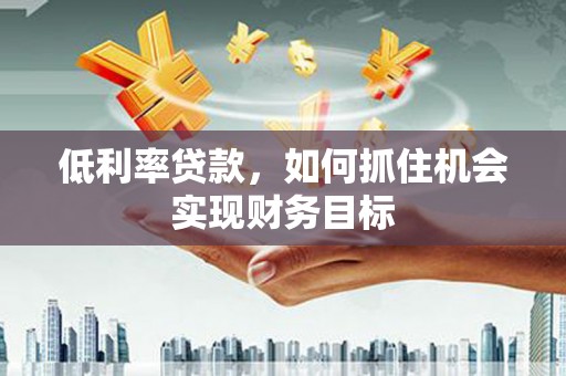 揭阳低利率贷款，如何抓住机会实现财务目标