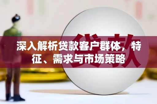 揭阳深入解析贷款客户群体，特征、需求与市场策略