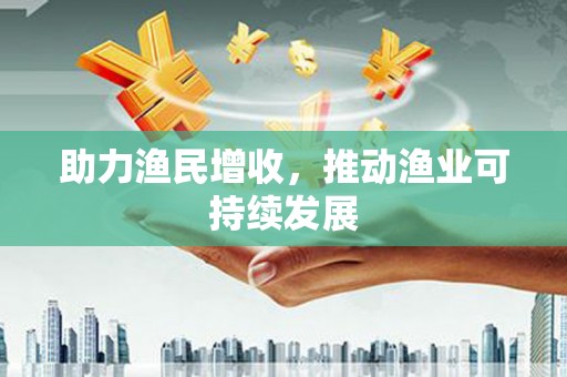 揭阳助力渔民增收，推动渔业可持续发展