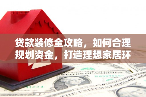 揭阳贷款装修全攻略，如何合理规划资金，打造理想家居环境