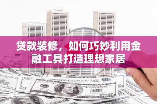 揭阳贷款装修，如何巧妙利用金融工具打造理想家居