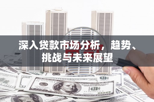 揭阳深入贷款市场分析，趋势、挑战与未来展望