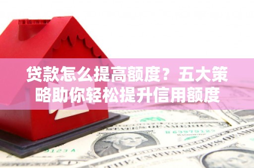 揭阳贷款怎么提高额度？五大策略助你轻松提升信用额度