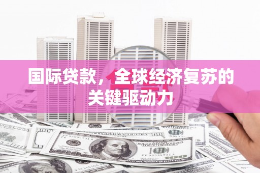 揭阳国际贷款，全球经济复苏的关键驱动力