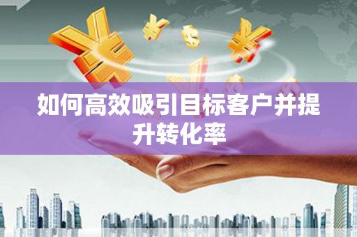 揭阳如何高效吸引目标客户并提升转化率