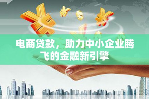 揭阳电商贷款，助力中小企业腾飞的金融新引擎
