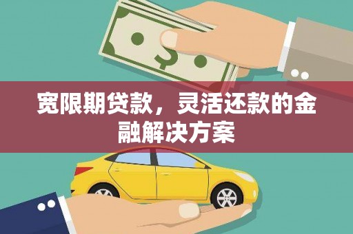 揭阳宽限期贷款，灵活还款的金融解决方案