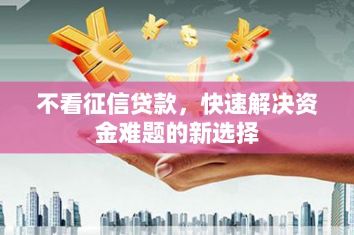 揭阳不看征信贷款，快速解决资金难题的新选择