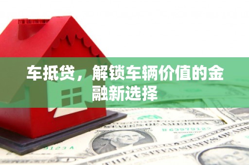 揭阳车抵贷，解锁车辆价值的金融新选择
