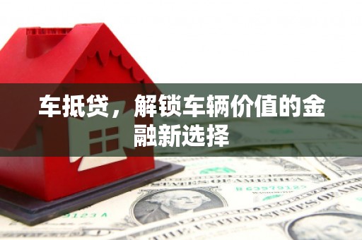 揭阳车抵贷，解锁车辆价值的金融新选择