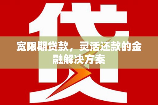 揭阳宽限期贷款，灵活还款的金融解决方案
