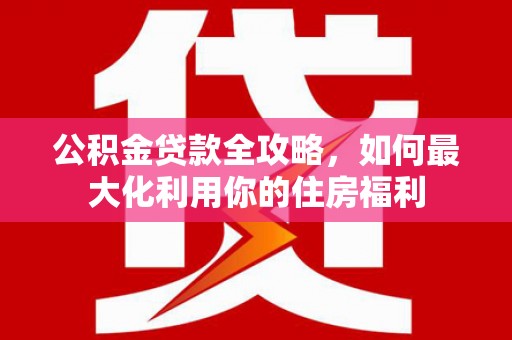 揭阳公积金贷款全攻略，如何最大化利用你的住房福利