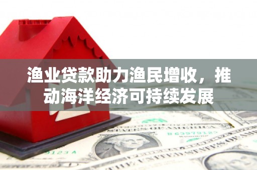 揭阳渔业贷款助力渔民增收，推动海洋经济可持续发展