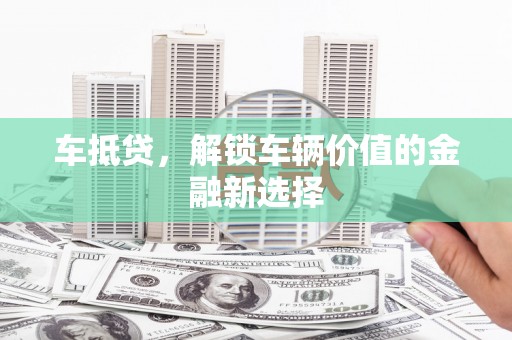 揭阳车抵贷，解锁车辆价值的金融新选择