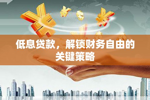 揭阳低息贷款，解锁财务自由的关键策略