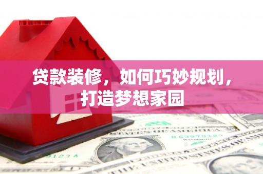 揭阳贷款装修，如何巧妙规划，打造梦想家园