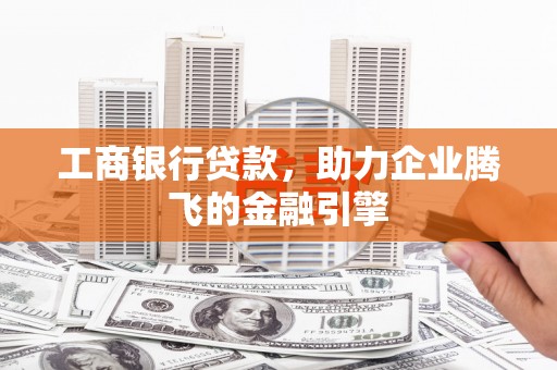 揭阳工商银行贷款，助力企业腾飞的金融引擎