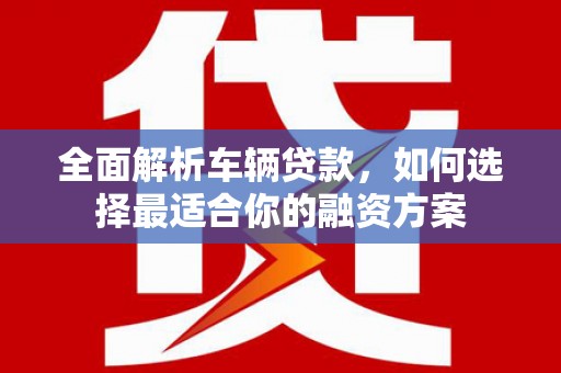 揭阳全面解析车辆贷款，如何选择最适合你的融资方案