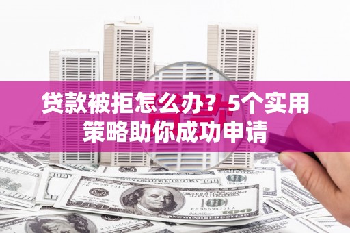 揭阳贷款被拒怎么办？5个实用策略助你成功申请