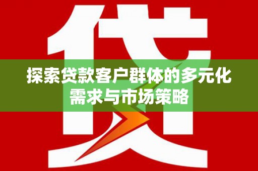 揭阳探索贷款客户群体的多元化需求与市场策略