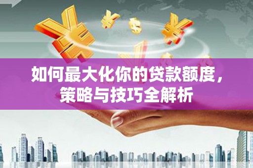 揭阳如何最大化你的贷款额度，策略与技巧全解析
