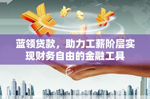 揭阳蓝领贷款，助力工薪阶层实现财务自由的金融工具