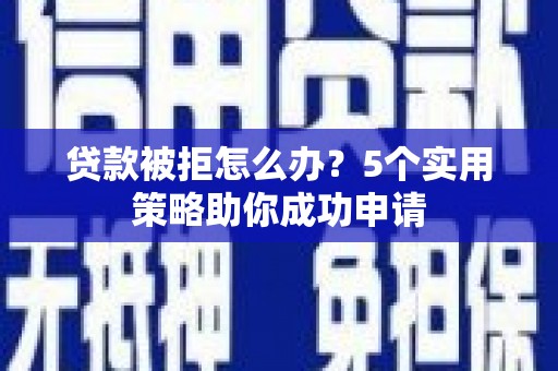 揭阳贷款被拒怎么办？5个实用策略助你成功申请
