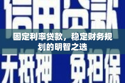 揭阳固定利率贷款，稳定财务规划的明智之选