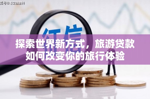 揭阳探索世界新方式，旅游贷款如何改变你的旅行体验