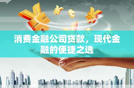 揭阳消费金融公司贷款，现代金融的便捷之选