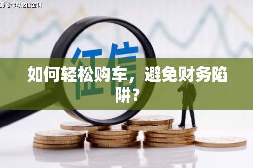 揭阳如何轻松购车，避免财务陷阱？