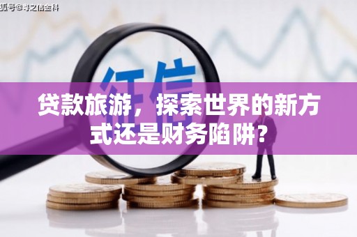 揭阳贷款旅游，探索世界的新方式还是财务陷阱？